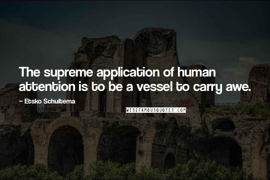 Etsko Schuitema Quotes: The supreme application of human attention is to be a vessel to carry awe.