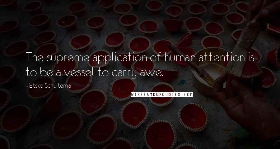 Etsko Schuitema Quotes: The supreme application of human attention is to be a vessel to carry awe.