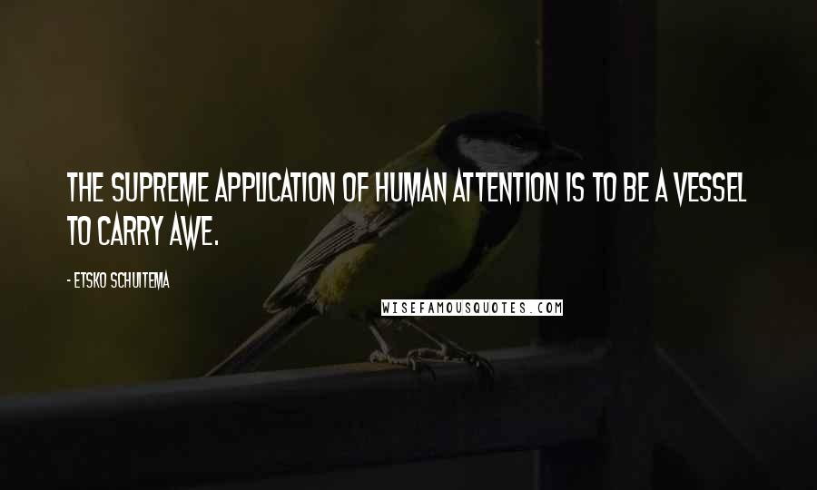 Etsko Schuitema Quotes: The supreme application of human attention is to be a vessel to carry awe.