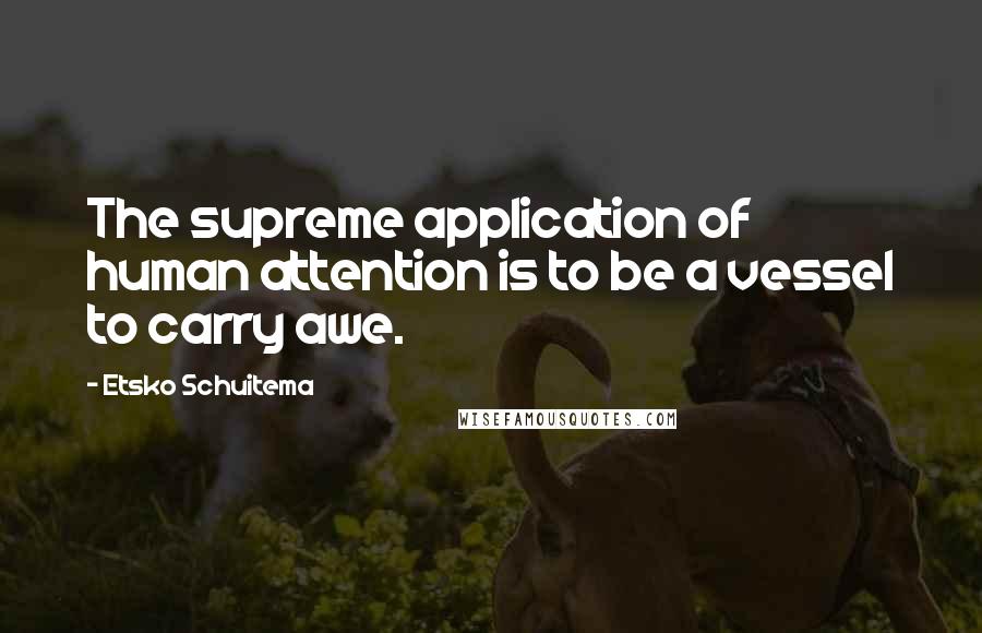 Etsko Schuitema Quotes: The supreme application of human attention is to be a vessel to carry awe.