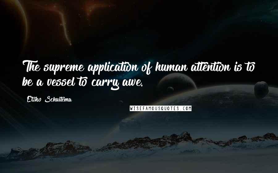 Etsko Schuitema Quotes: The supreme application of human attention is to be a vessel to carry awe.