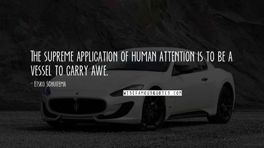 Etsko Schuitema Quotes: The supreme application of human attention is to be a vessel to carry awe.