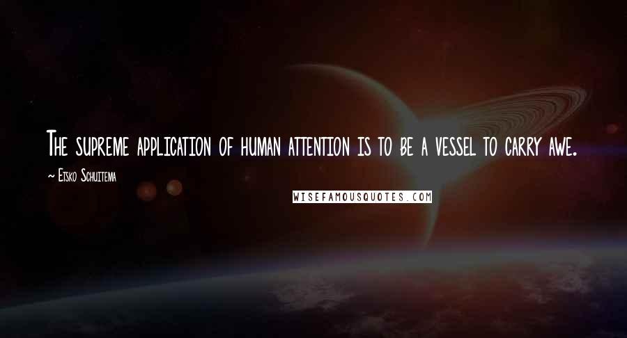 Etsko Schuitema Quotes: The supreme application of human attention is to be a vessel to carry awe.