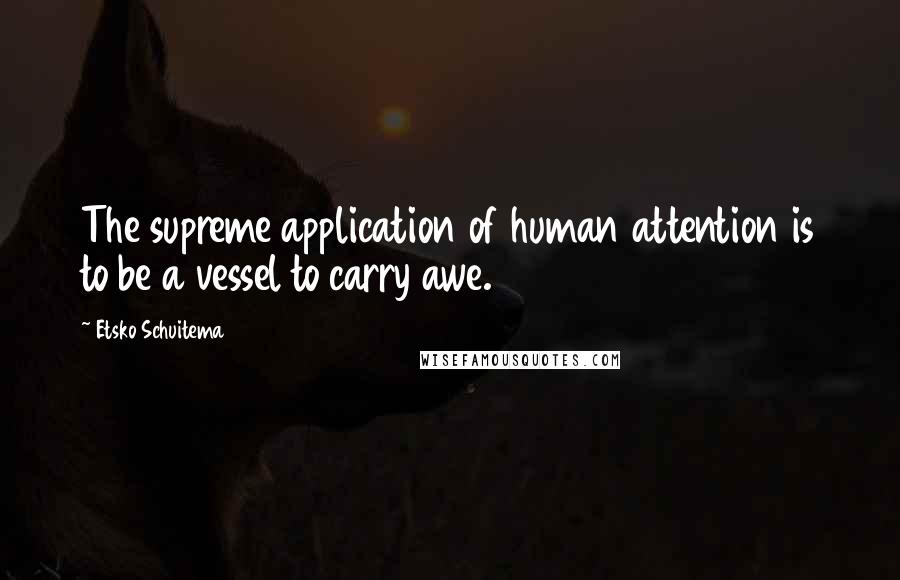 Etsko Schuitema Quotes: The supreme application of human attention is to be a vessel to carry awe.