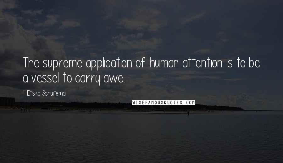 Etsko Schuitema Quotes: The supreme application of human attention is to be a vessel to carry awe.