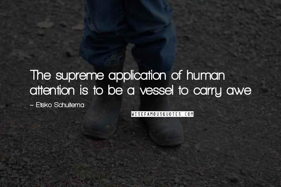 Etsko Schuitema Quotes: The supreme application of human attention is to be a vessel to carry awe.