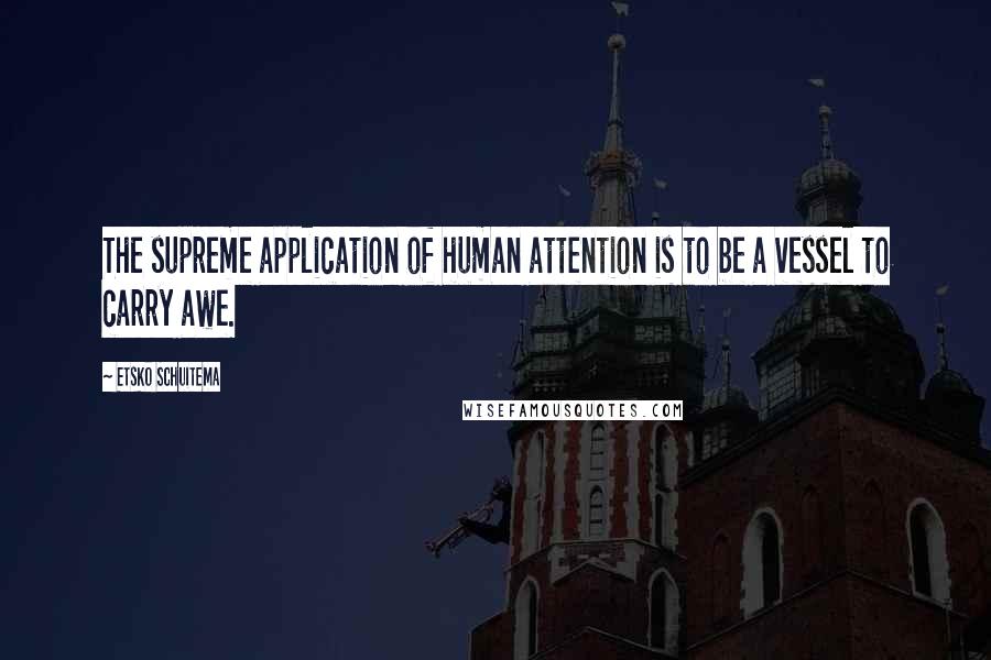 Etsko Schuitema Quotes: The supreme application of human attention is to be a vessel to carry awe.