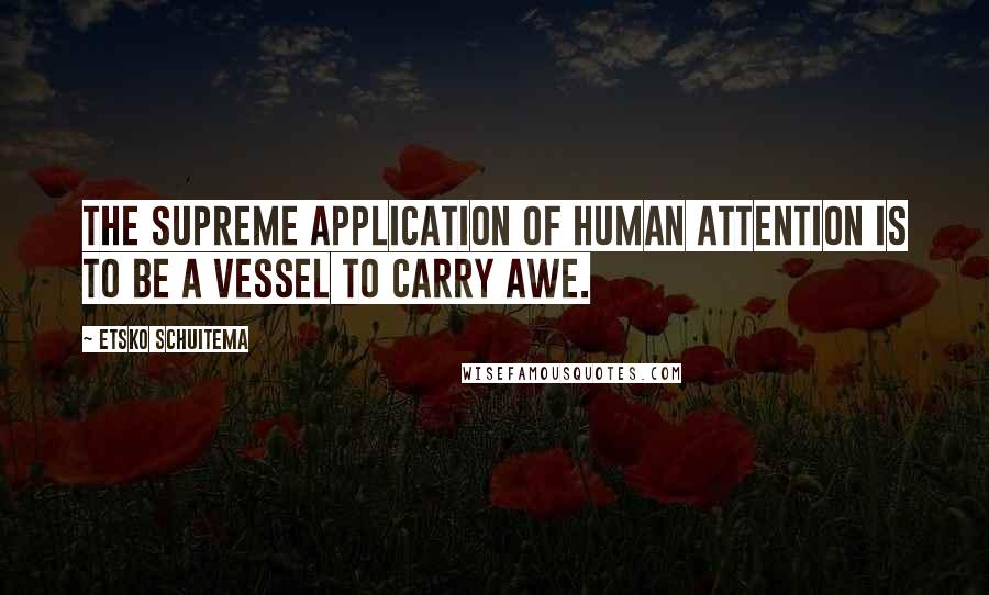 Etsko Schuitema Quotes: The supreme application of human attention is to be a vessel to carry awe.