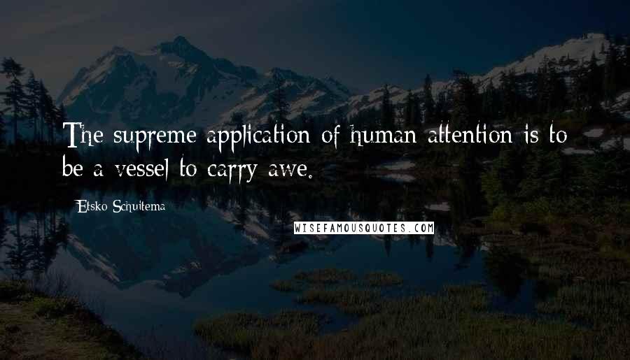 Etsko Schuitema Quotes: The supreme application of human attention is to be a vessel to carry awe.