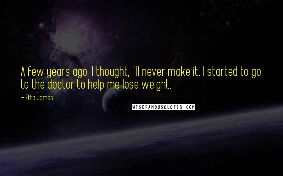 Etta James Quotes: A few years ago, I thought, I'll never make it. I started to go to the doctor to help me lose weight.