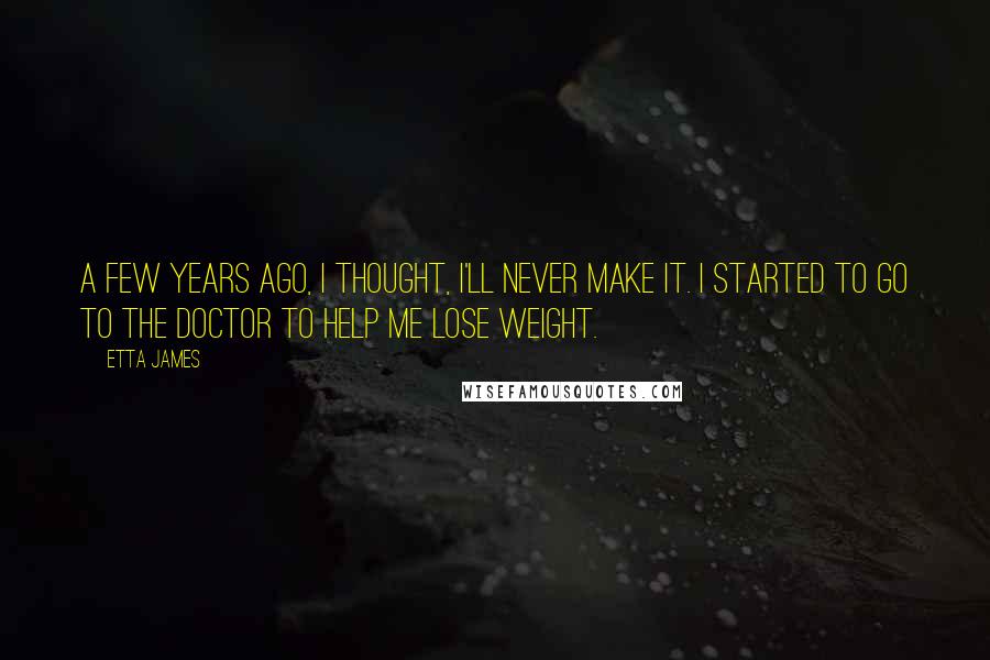 Etta James Quotes: A few years ago, I thought, I'll never make it. I started to go to the doctor to help me lose weight.