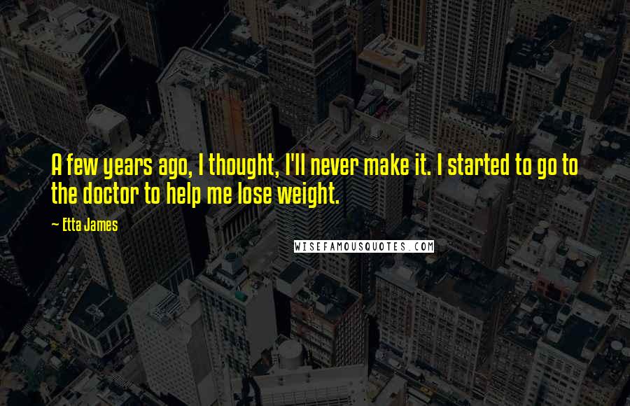 Etta James Quotes: A few years ago, I thought, I'll never make it. I started to go to the doctor to help me lose weight.