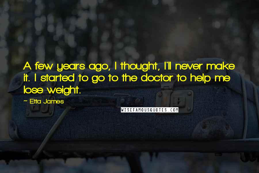 Etta James Quotes: A few years ago, I thought, I'll never make it. I started to go to the doctor to help me lose weight.