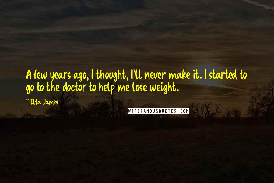 Etta James Quotes: A few years ago, I thought, I'll never make it. I started to go to the doctor to help me lose weight.