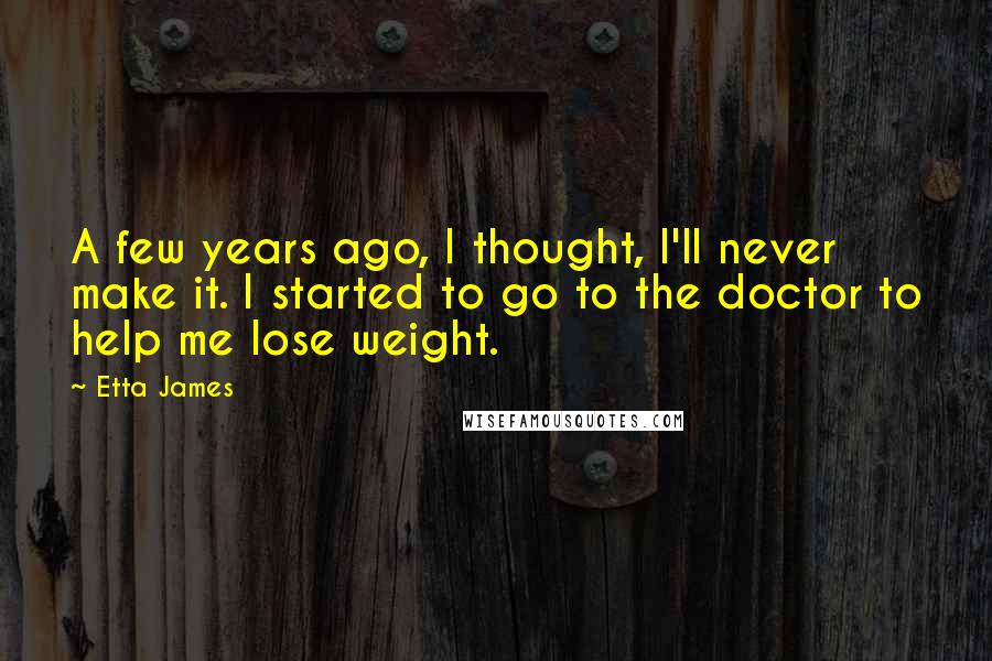 Etta James Quotes: A few years ago, I thought, I'll never make it. I started to go to the doctor to help me lose weight.