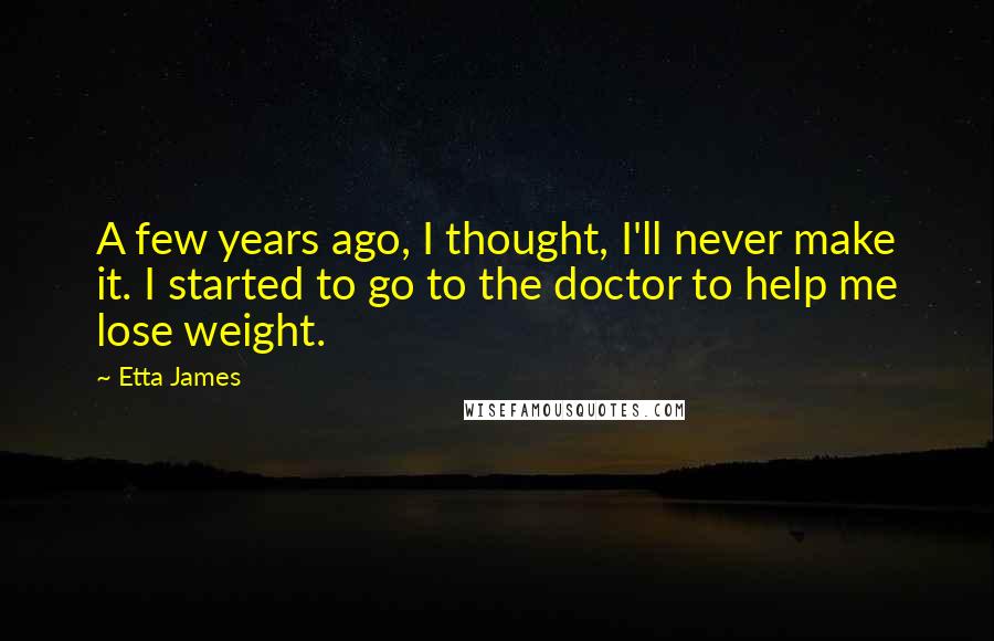 Etta James Quotes: A few years ago, I thought, I'll never make it. I started to go to the doctor to help me lose weight.