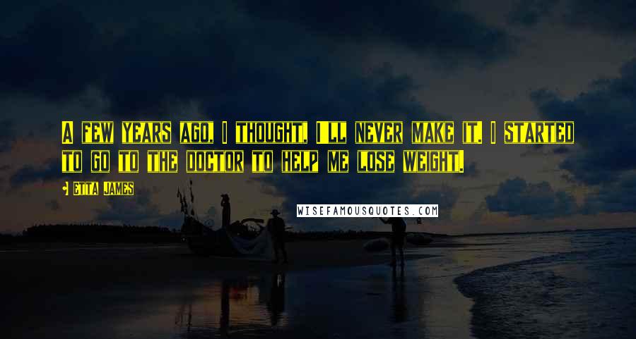 Etta James Quotes: A few years ago, I thought, I'll never make it. I started to go to the doctor to help me lose weight.