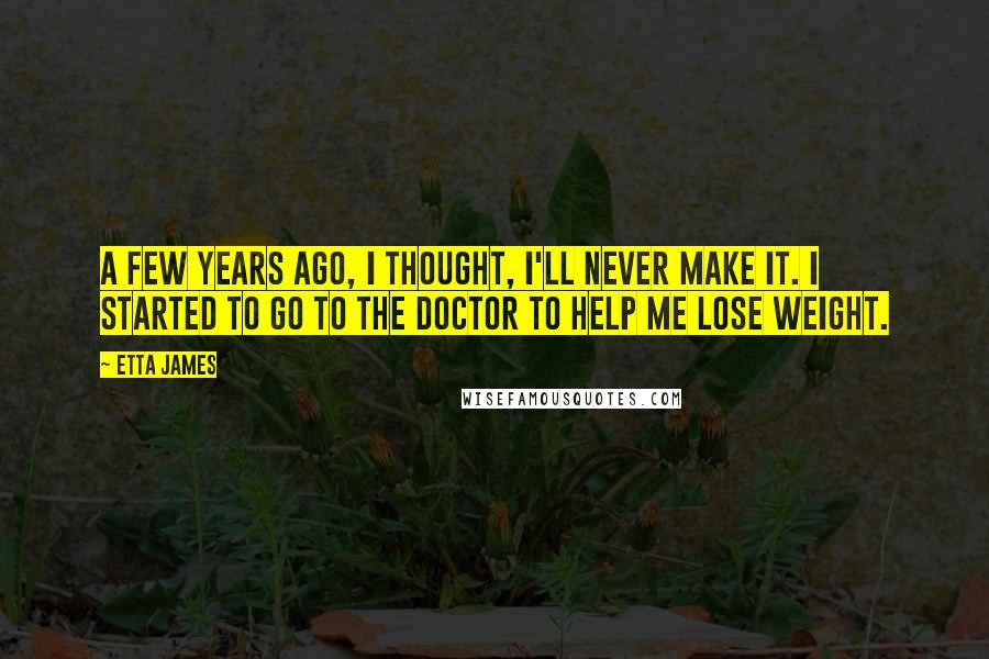 Etta James Quotes: A few years ago, I thought, I'll never make it. I started to go to the doctor to help me lose weight.