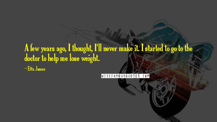 Etta James Quotes: A few years ago, I thought, I'll never make it. I started to go to the doctor to help me lose weight.