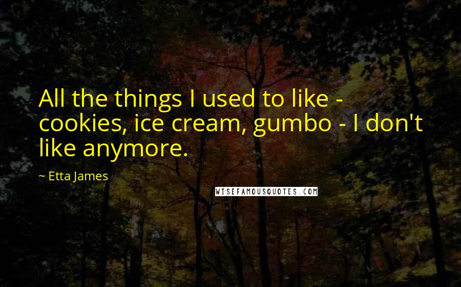 Etta James Quotes: All the things I used to like - cookies, ice cream, gumbo - I don't like anymore.