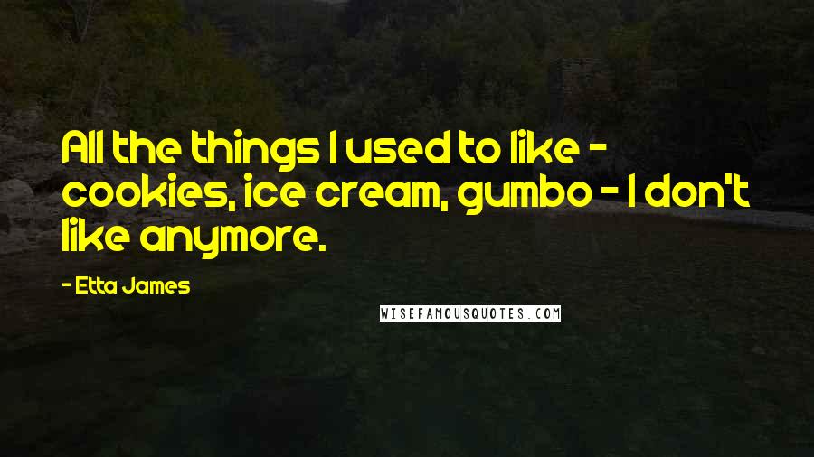 Etta James Quotes: All the things I used to like - cookies, ice cream, gumbo - I don't like anymore.