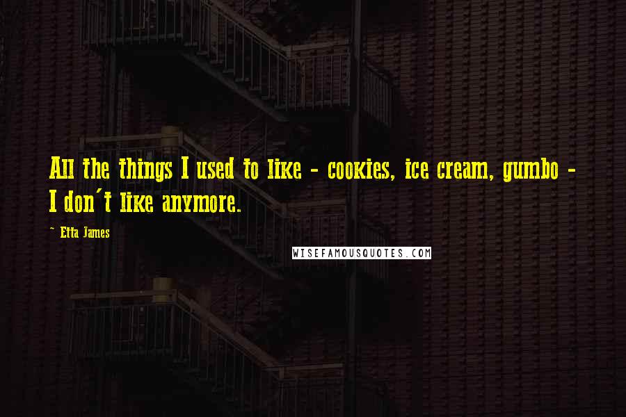 Etta James Quotes: All the things I used to like - cookies, ice cream, gumbo - I don't like anymore.