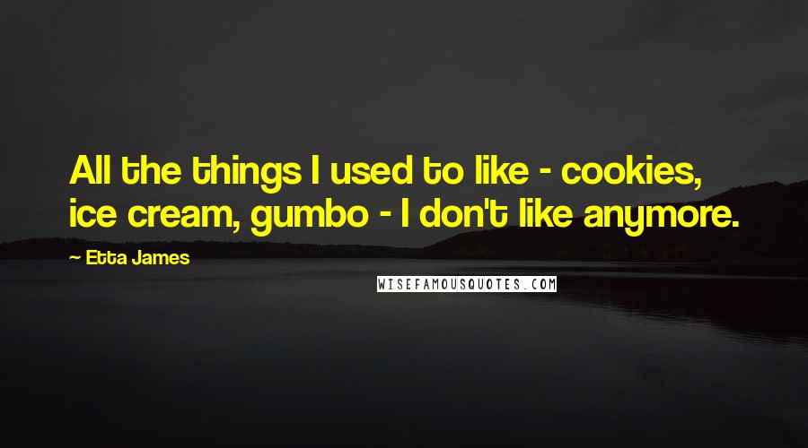 Etta James Quotes: All the things I used to like - cookies, ice cream, gumbo - I don't like anymore.