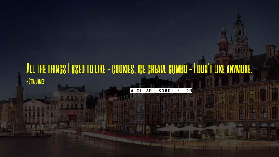 Etta James Quotes: All the things I used to like - cookies, ice cream, gumbo - I don't like anymore.