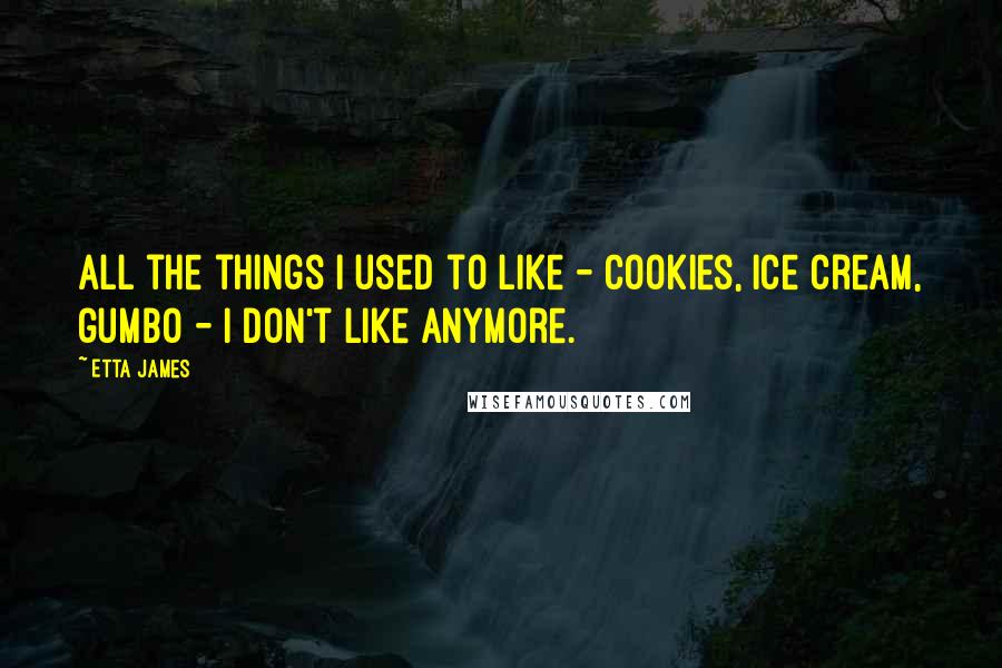 Etta James Quotes: All the things I used to like - cookies, ice cream, gumbo - I don't like anymore.