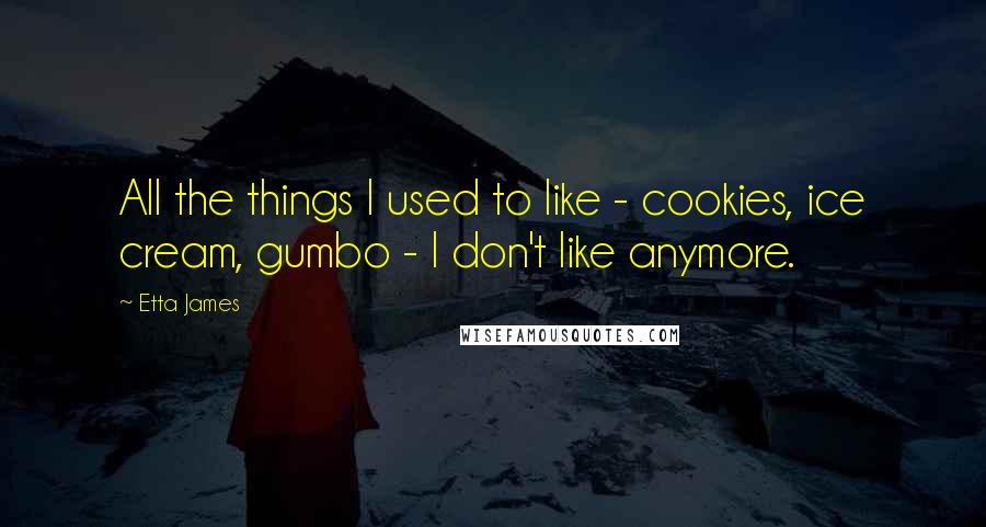 Etta James Quotes: All the things I used to like - cookies, ice cream, gumbo - I don't like anymore.