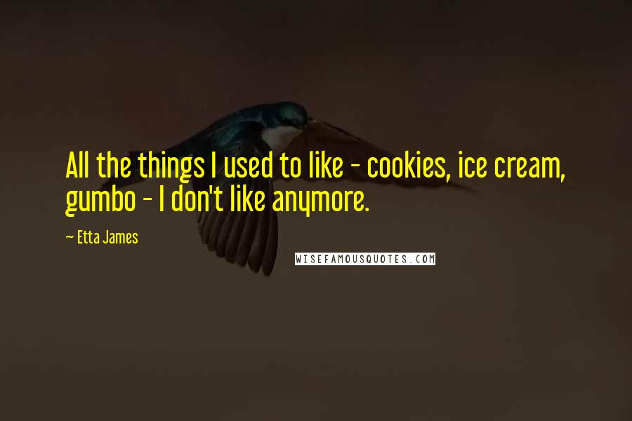 Etta James Quotes: All the things I used to like - cookies, ice cream, gumbo - I don't like anymore.