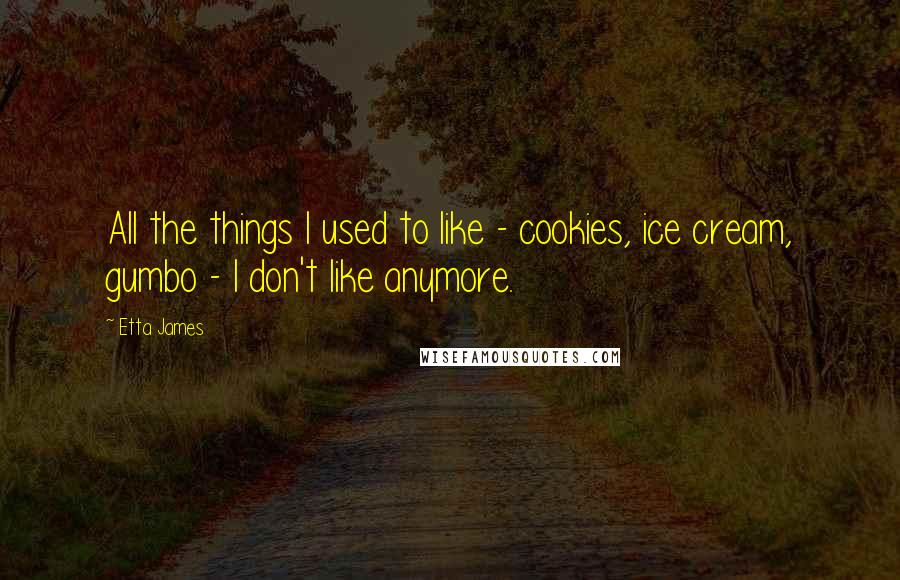 Etta James Quotes: All the things I used to like - cookies, ice cream, gumbo - I don't like anymore.