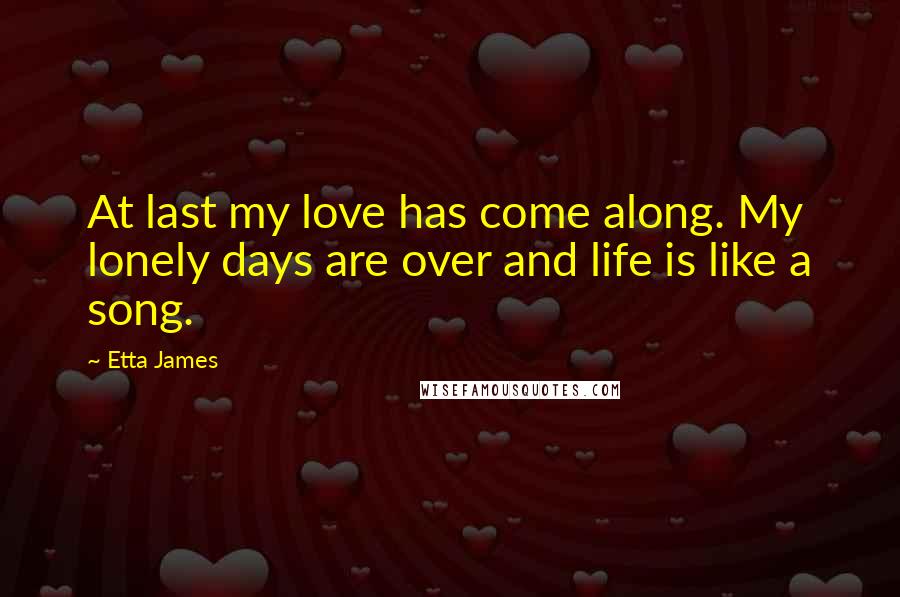 Etta James Quotes: At last my love has come along. My lonely days are over and life is like a song.