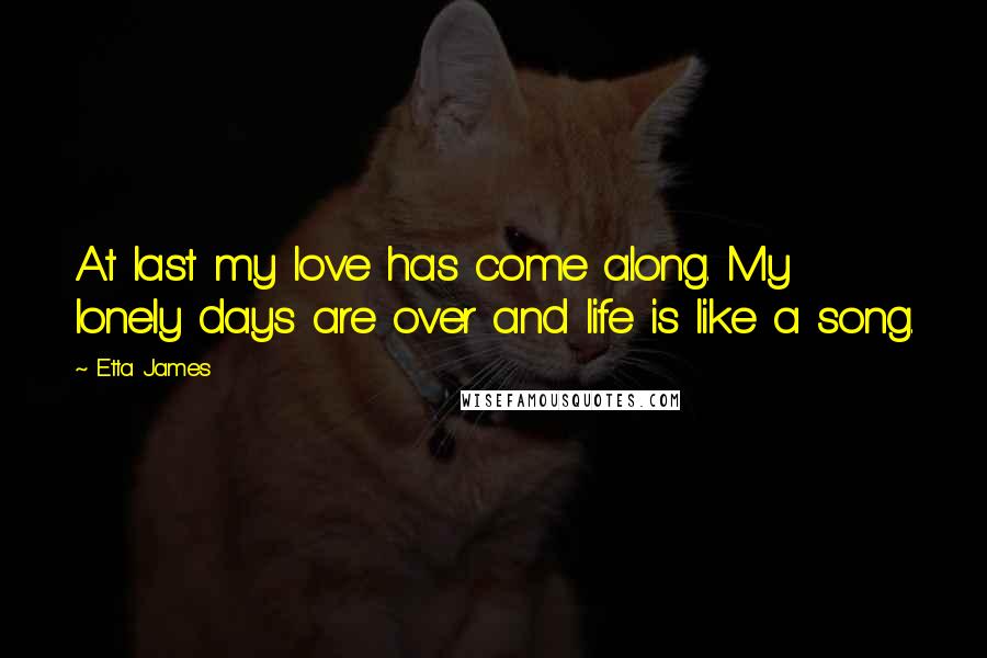 Etta James Quotes: At last my love has come along. My lonely days are over and life is like a song.