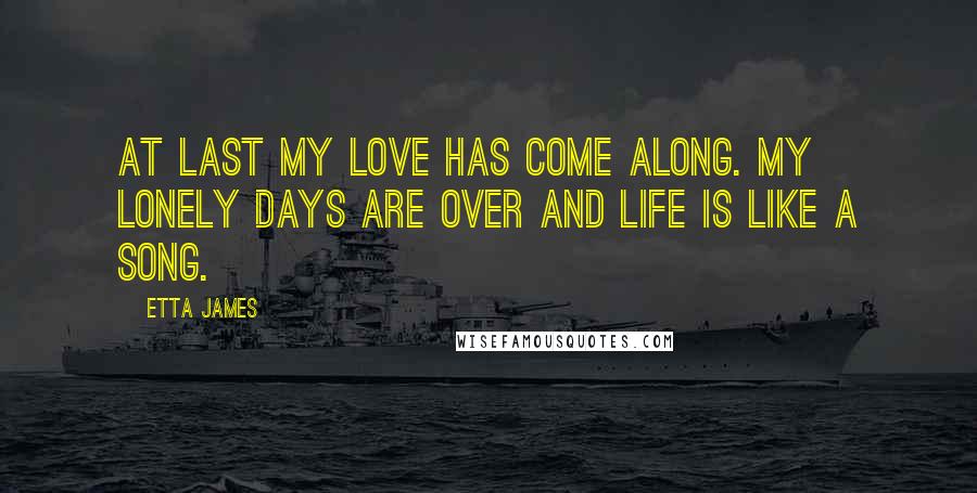 Etta James Quotes: At last my love has come along. My lonely days are over and life is like a song.