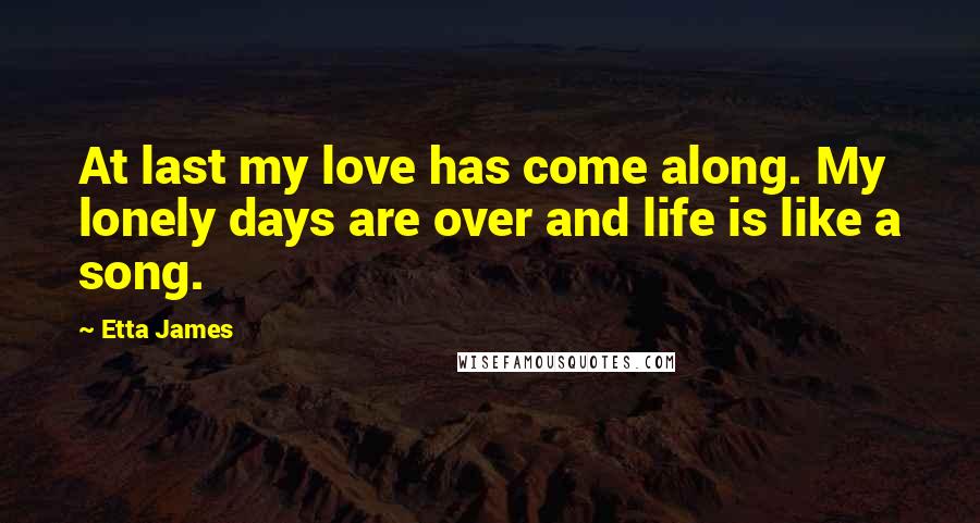 Etta James Quotes: At last my love has come along. My lonely days are over and life is like a song.