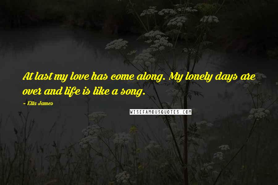 Etta James Quotes: At last my love has come along. My lonely days are over and life is like a song.