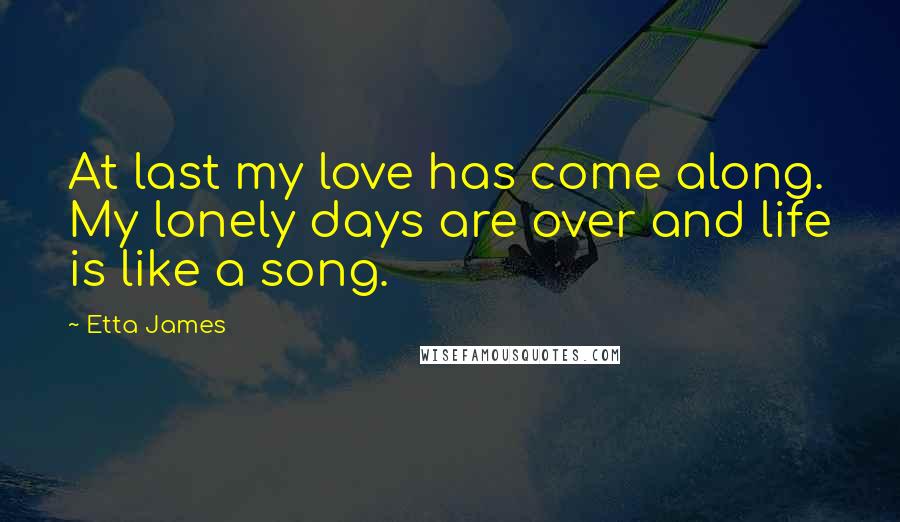 Etta James Quotes: At last my love has come along. My lonely days are over and life is like a song.