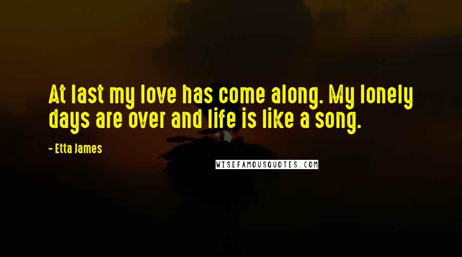 Etta James Quotes: At last my love has come along. My lonely days are over and life is like a song.