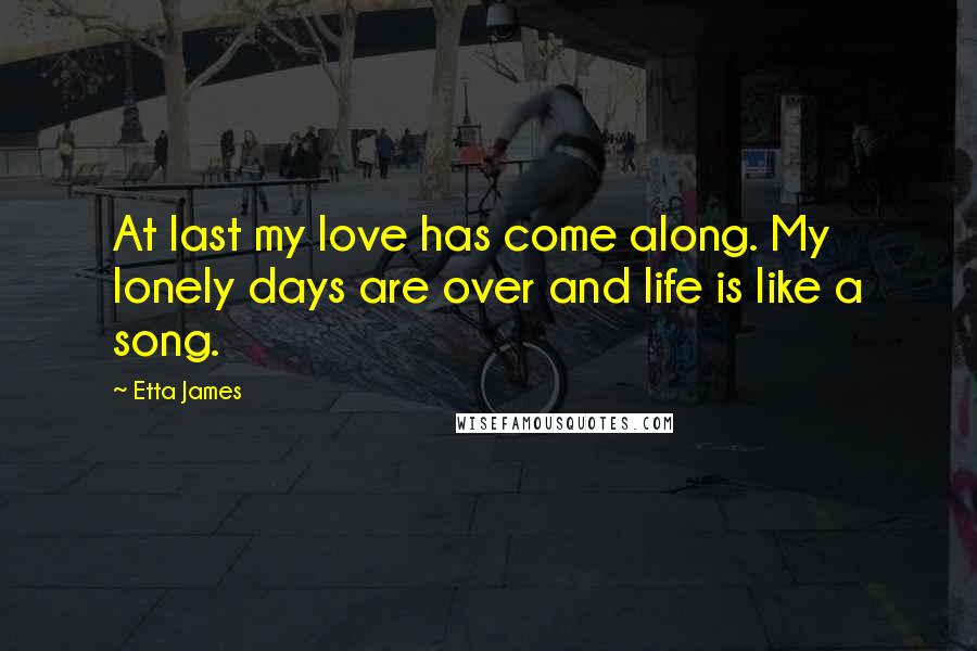 Etta James Quotes: At last my love has come along. My lonely days are over and life is like a song.