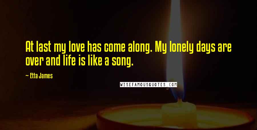 Etta James Quotes: At last my love has come along. My lonely days are over and life is like a song.