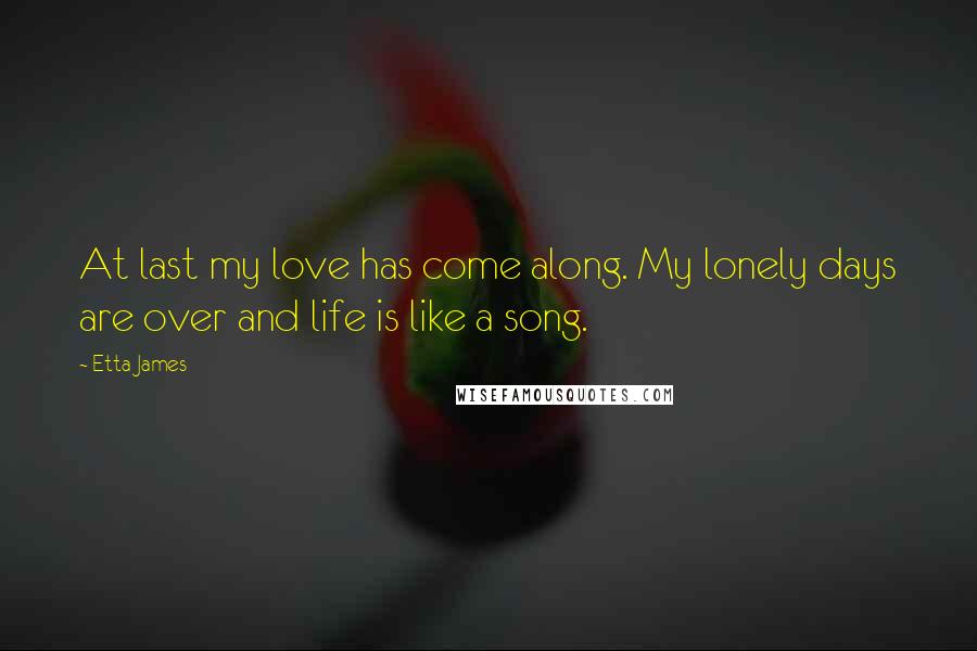 Etta James Quotes: At last my love has come along. My lonely days are over and life is like a song.