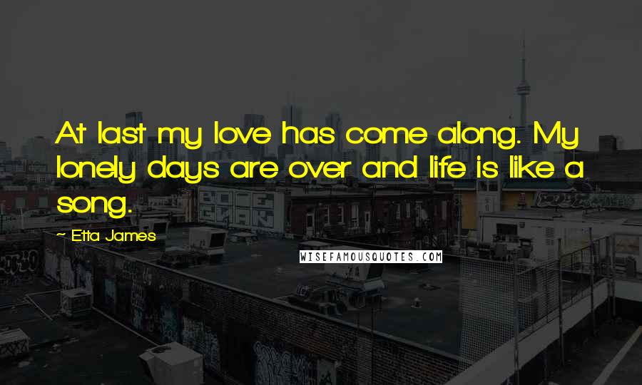 Etta James Quotes: At last my love has come along. My lonely days are over and life is like a song.