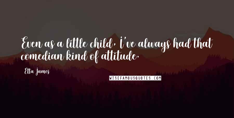 Etta James Quotes: Even as a little child, I've always had that comedian kind of attitude.