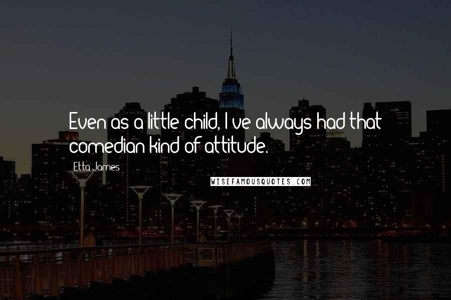 Etta James Quotes: Even as a little child, I've always had that comedian kind of attitude.