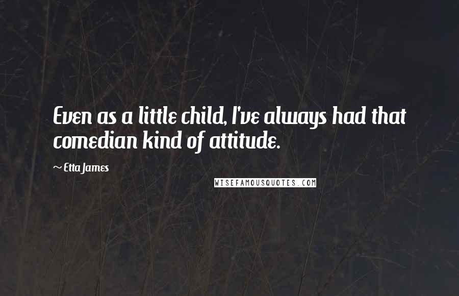 Etta James Quotes: Even as a little child, I've always had that comedian kind of attitude.