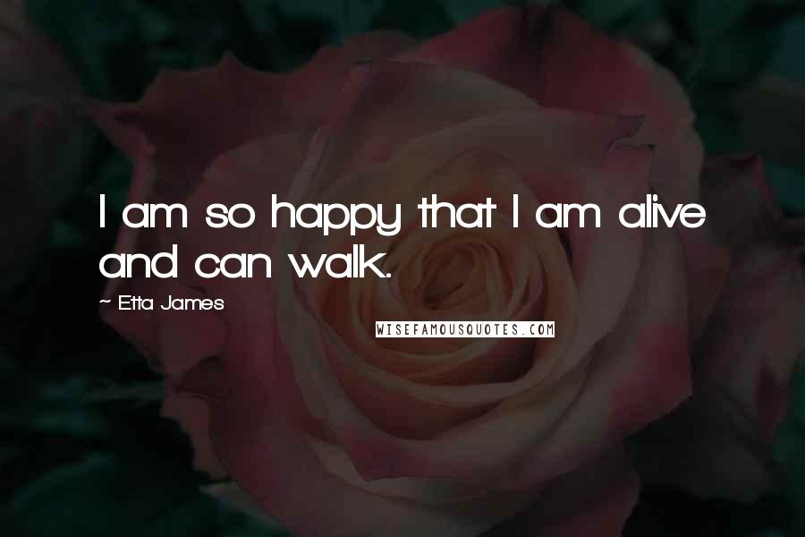 Etta James Quotes: I am so happy that I am alive and can walk.