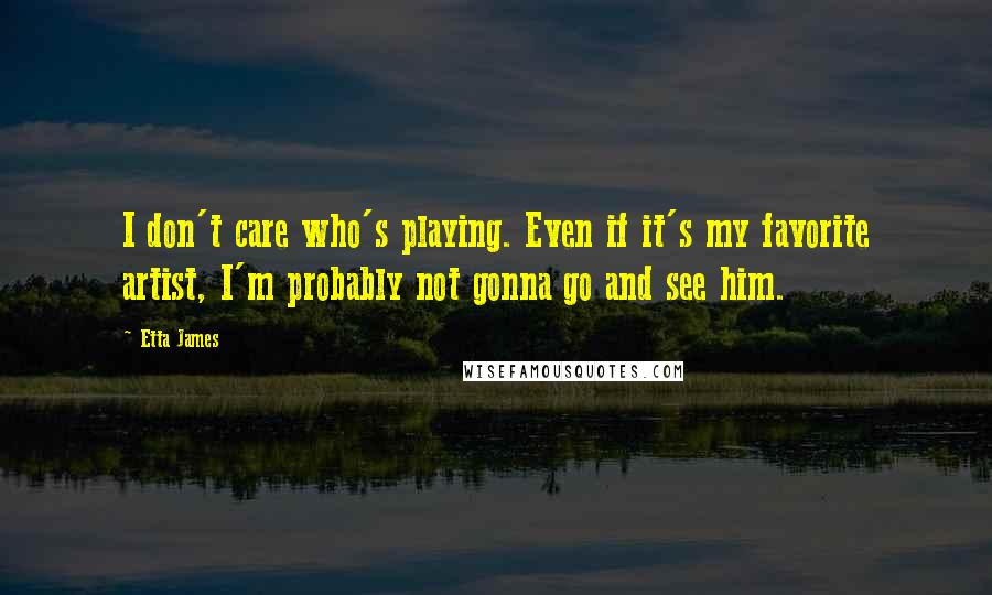 Etta James Quotes: I don't care who's playing. Even if it's my favorite artist, I'm probably not gonna go and see him.
