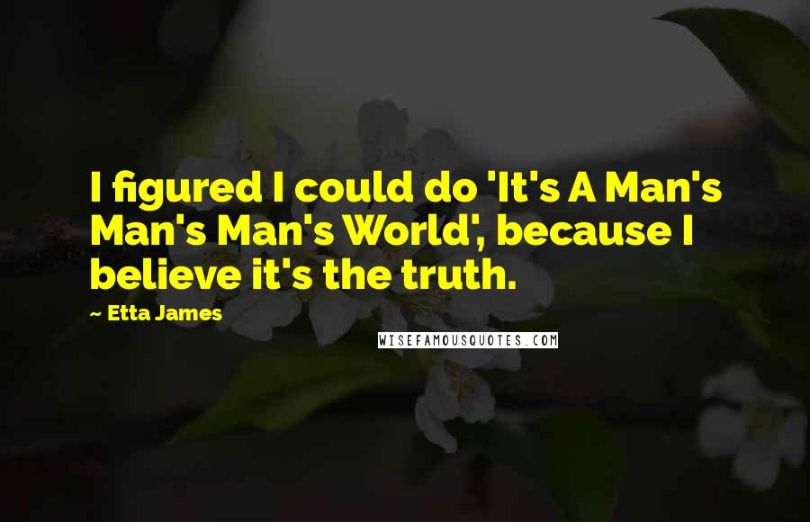 Etta James Quotes: I figured I could do 'It's A Man's Man's Man's World', because I believe it's the truth.