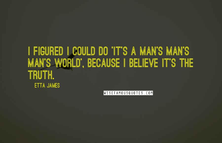 Etta James Quotes: I figured I could do 'It's A Man's Man's Man's World', because I believe it's the truth.